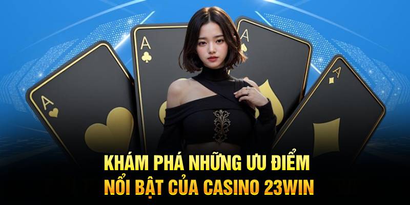 kham-pha-nhung-uu-diem-noi-bat-cua-casino-23win